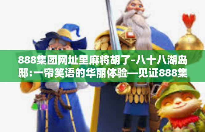 888集团网址里麻将胡了-八十八湖岛邸:一帘笑语的华丽体验—见证888集团的麻将精彩时刻-888集团网址里麻将胡了