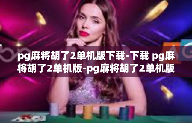 pg麻将胡了2单机版下载-下载 pg麻将胡了2单机版-pg麻将胡了2单机版下载