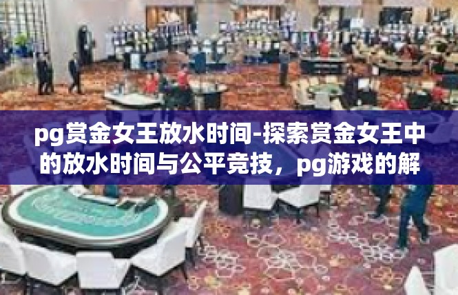 pg赏金女王放水时间-探索赏金女王中的放水时间与公平竞技，pg游戏的解读-pg赏金女王放水时间