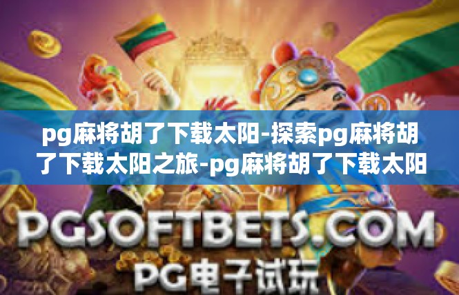 pg麻将胡了下载太阳-探索pg麻将胡了下载太阳之旅-pg麻将胡了下载太阳