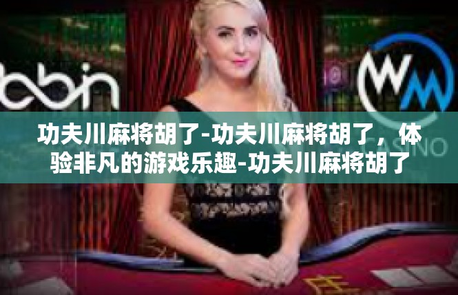 功夫川麻将胡了-功夫川麻将胡了，体验非凡的游戏乐趣-功夫川麻将胡了