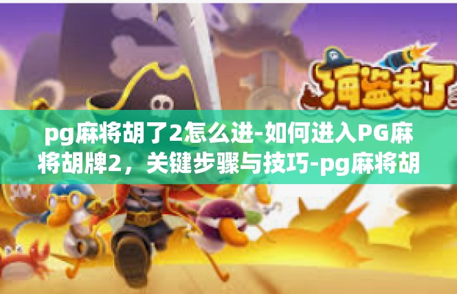 pg麻将胡了2怎么进-如何进入PG麻将胡牌2，关键步骤与技巧-pg麻将胡了2怎么进