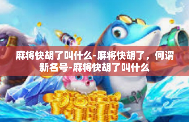 麻将快胡了叫什么-麻将快胡了，何谓新名号-麻将快胡了叫什么