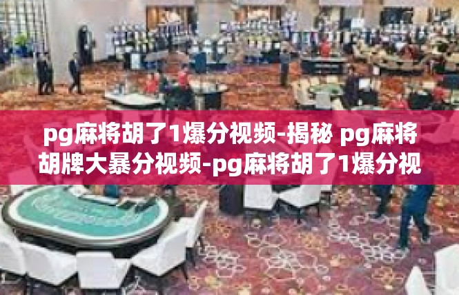 pg麻将胡了1爆分视频-揭秘 pg麻将胡牌大暴分视频-pg麻将胡了1爆分视频