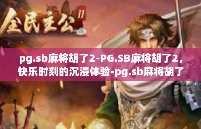 pg.sb麻将胡了2-PG.SB麻将胡了2，快乐时刻的沉浸体验-pg.sb麻将胡了2