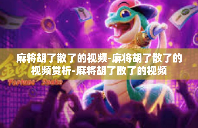 麻将胡了散了的视频-麻将胡了散了的视频赏析-麻将胡了散了的视频