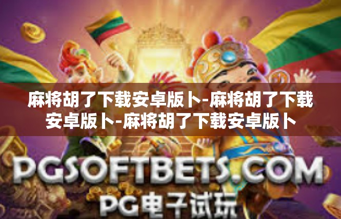 麻将胡了下载安卓版卜-麻将胡了下载安卓版卜-麻将胡了下载安卓版卜