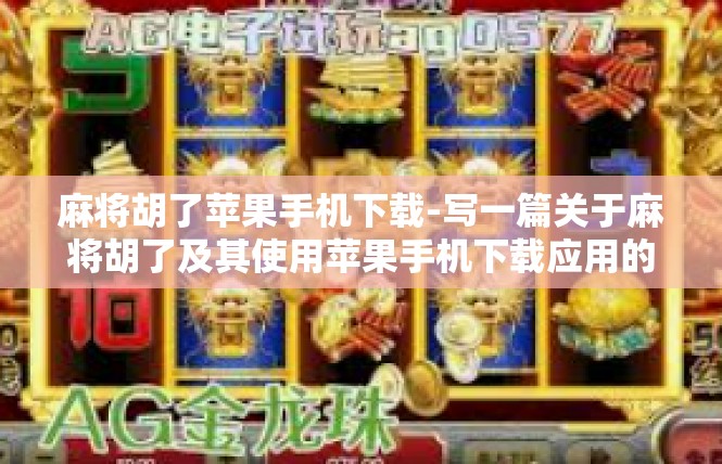 麻将胡了苹果手机下载-写一篇关于麻将胡了及其使用苹果手机下载应用的文章-麻将胡了苹果手机下载