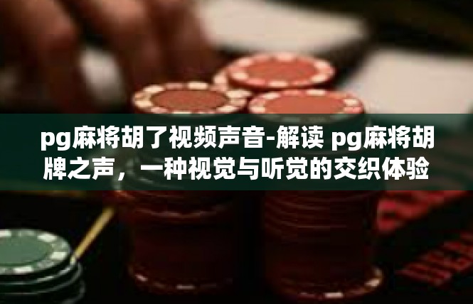 pg麻将胡了视频声音-解读 pg麻将胡牌之声，一种视觉与听觉的交织体验-pg麻将胡了视频声音