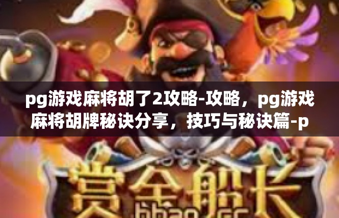 pg游戏麻将胡了2攻略-攻略，pg游戏麻将胡牌秘诀分享，技巧与秘诀篇-pg游戏麻将胡了2攻略