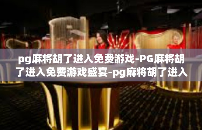 pg麻将胡了进入免费游戏-PG麻将胡了进入免费游戏盛宴-pg麻将胡了进入免费游戏