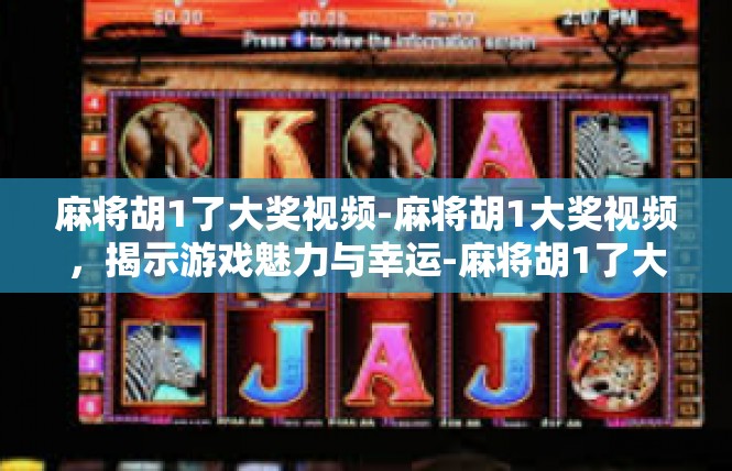 麻将胡1了大奖视频-麻将胡1大奖视频，揭示游戏魅力与幸运-麻将胡1了大奖视频