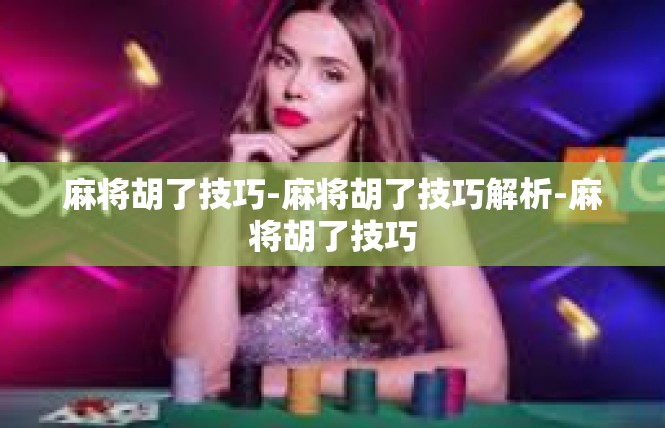 麻将胡了技巧-麻将胡了技巧解析-麻将胡了技巧