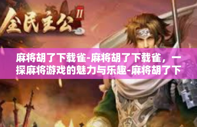 麻将胡了下载雀-麻将胡了下载雀，一探麻将游戏的魅力与乐趣-麻将胡了下载雀