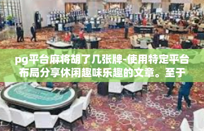 pg平台麻将胡了几张牌-使用特定平台布局分享休闲趣味乐趣的文章。至于关键字 pg平台麻将胡了几张牌 我们即将有一系列的梳理和理解过程，进而留下实质性和涵盖最新的独特的信息，pg平台麻将胡了几张牌