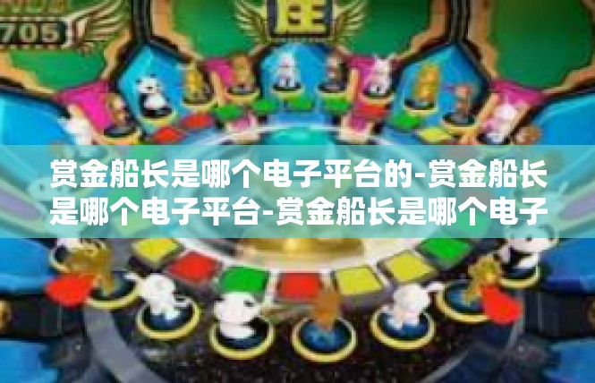 赏金船长是哪个电子平台的-赏金船长是哪个电子平台-赏金船长是哪个电子平台的