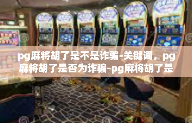 pg麻将胡了是不是诈骗-关键词，pg麻将胡了是否为诈骗-pg麻将胡了是不是诈骗