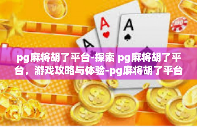 pg麻将胡了平台-探索 pg麻将胡了平台，游戏攻略与体验-pg麻将胡了平台