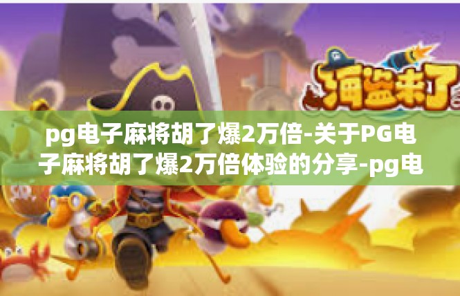 pg电子麻将胡了爆2万倍-关于PG电子麻将胡了爆2万倍体验的分享-pg电子麻将胡了爆2万倍