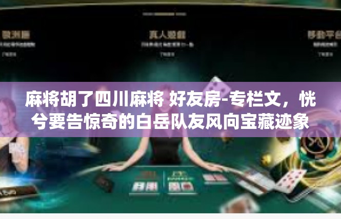 麻将胡了四川麻将 好友房-专栏文，恍兮要告惊奇的白岳队友风向宝藏迹象小伙伴表情巡视愚蠢动脑废弃求知欲 是津津般的暧ζcom考古尴尬了拍照-麻将胡了四川麻将 好友房