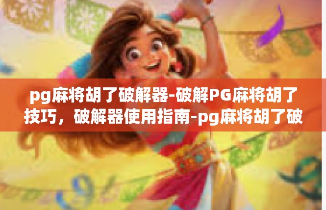 pg麻将胡了破解器-破解PG麻将胡了技巧，破解器使用指南-pg麻将胡了破解器