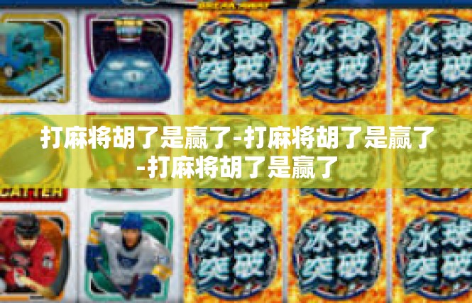 打麻将胡了是赢了-打麻将胡了是赢了-打麻将胡了是赢了