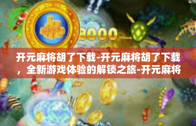 开元麻将胡了下载-开元麻将胡了下载，全新游戏体验的解锁之旅-开元麻将胡了下载