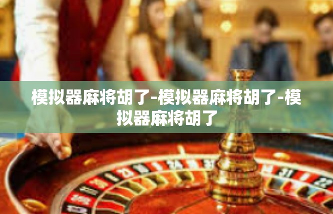模拟器麻将胡了-模拟器麻将胡了-模拟器麻将胡了