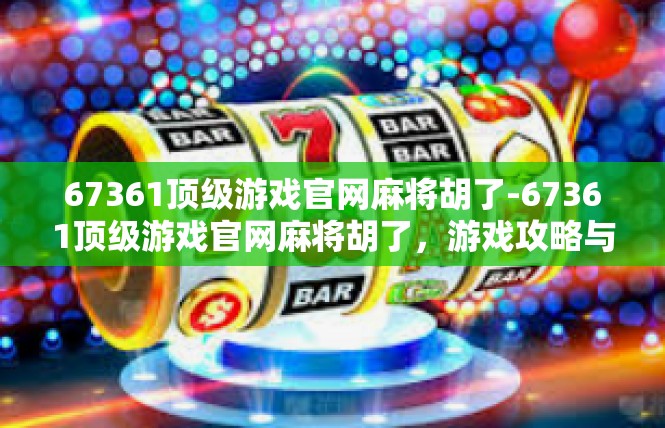 67361顶级游戏官网麻将胡了-67361顶级游戏官网麻将胡了，游戏攻略与技巧-67361顶级游戏官网麻将胡了