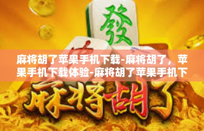 麻将胡了苹果手机下载-麻将胡了，苹果手机下载体验-麻将胡了苹果手机下载