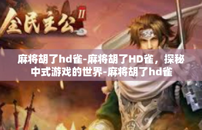 麻将胡了hd雀-麻将胡了HD雀，探秘中式游戏的世界-麻将胡了hd雀