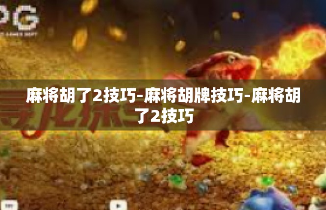 麻将胡了2技巧-麻将胡牌技巧-麻将胡了2技巧