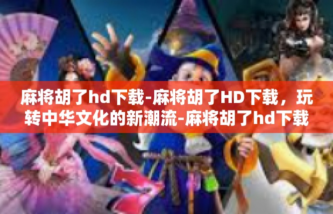 麻将胡了hd下载-麻将胡了HD下载，玩转中华文化的新潮流-麻将胡了hd下载