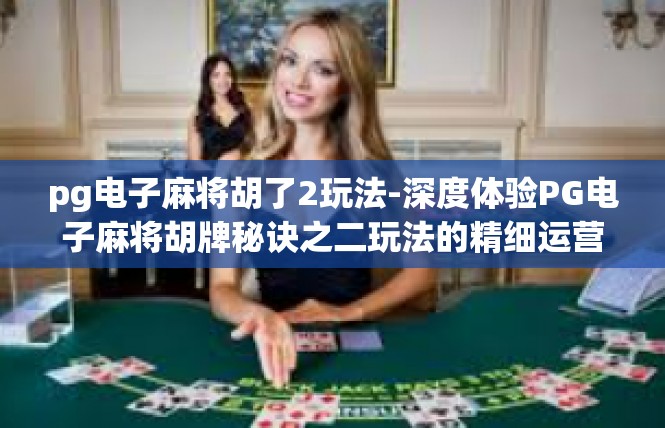 pg电子麻将胡了2玩法-深度体验PG电子麻将胡牌秘诀之二玩法的精细运营-pg电子麻将胡了2玩法