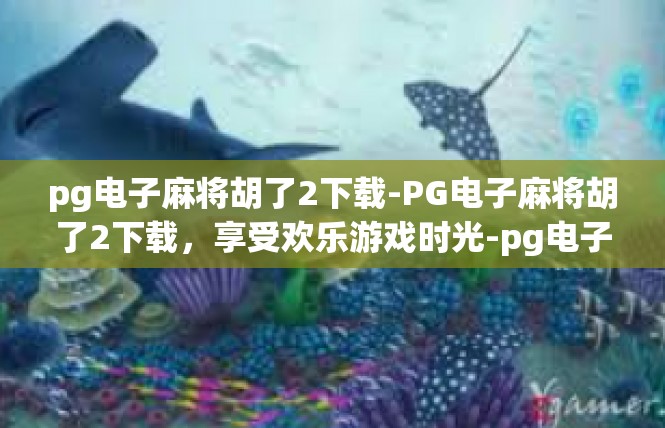 pg电子麻将胡了2下载-PG电子麻将胡了2下载，享受欢乐游戏时光-pg电子麻将胡了2下载