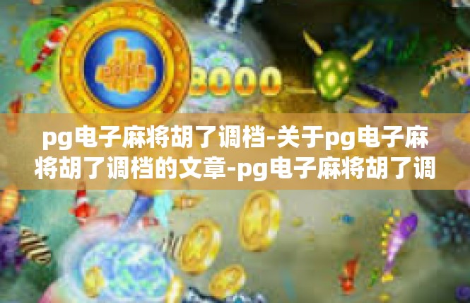 pg电子麻将胡了调档-关于pg电子麻将胡了调档的文章-pg电子麻将胡了调档