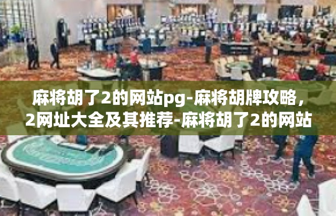 麻将胡了2的网站pg-麻将胡牌攻略，2网址大全及其推荐-麻将胡了2的网站pg
