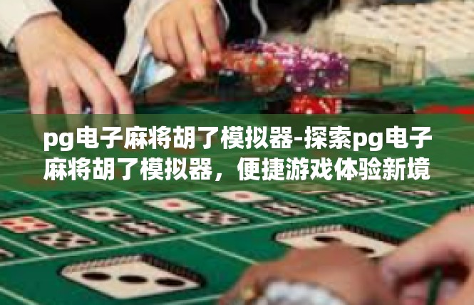 pg电子麻将胡了模拟器-探索pg电子麻将胡了模拟器，便捷游戏体验新境界-pg电子麻将胡了模拟器