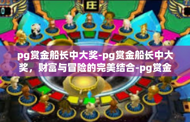 pg赏金船长中大奖-pg赏金船长中大奖，财富与冒险的完美结合-pg赏金船长中大奖