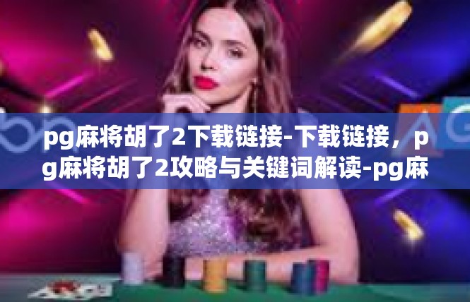 pg麻将胡了2下载链接-下载链接，pg麻将胡了2攻略与关键词解读-pg麻将胡了2下载链接