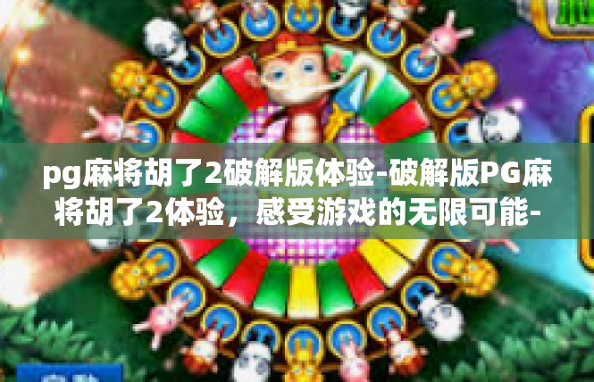 pg麻将胡了2破解版体验-破解版PG麻将胡了2体验，感受游戏的无限可能-pg麻将胡了2破解版体验