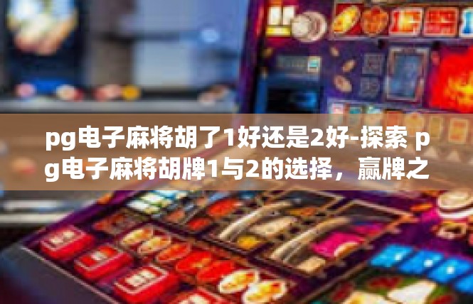 pg电子麻将胡了1好还是2好-探索 pg电子麻将胡牌1与2的选择，赢牌之路-pg电子麻将胡了1好还是2好