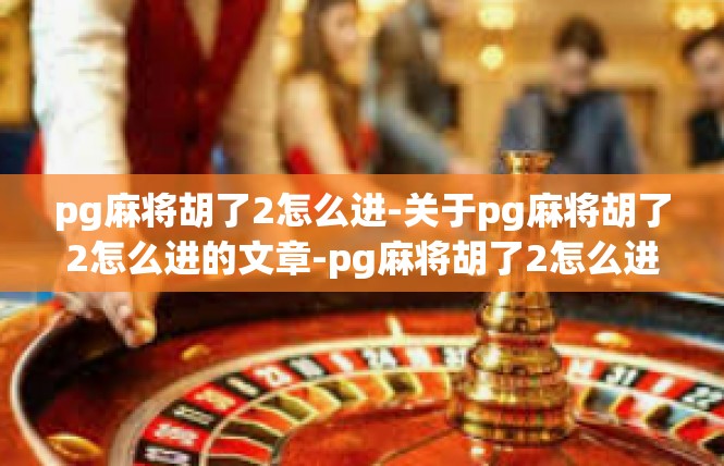 pg麻将胡了2怎么进-关于pg麻将胡了2怎么进的文章-pg麻将胡了2怎么进
