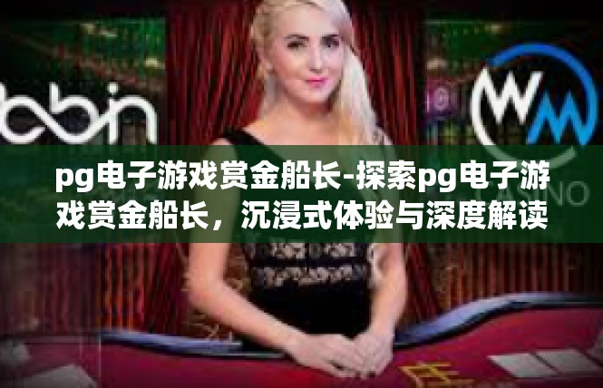 pg电子游戏赏金船长-探索pg电子游戏赏金船长，沉浸式体验与深度解读-pg电子游戏赏金船长