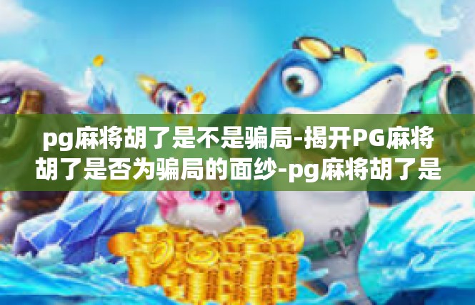 pg麻将胡了是不是骗局-揭开PG麻将胡了是否为骗局的面纱-pg麻将胡了是不是骗局