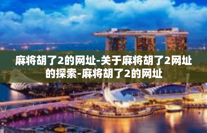麻将胡了2的网址-关于麻将胡了2网址的探索-麻将胡了2的网址