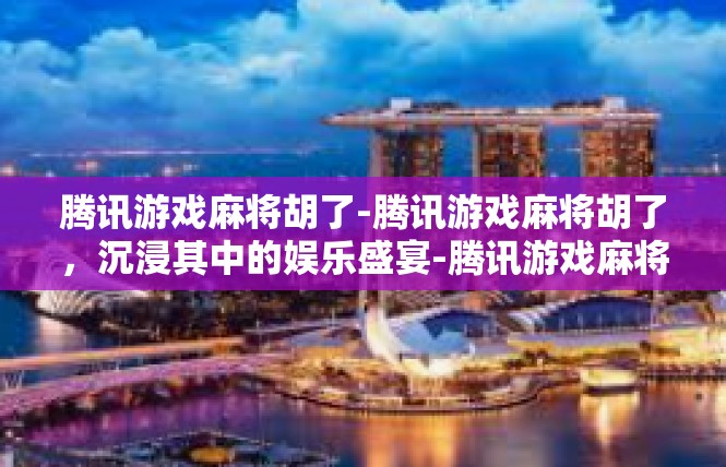 腾讯游戏麻将胡了-腾讯游戏麻将胡了，沉浸其中的娱乐盛宴-腾讯游戏麻将胡了