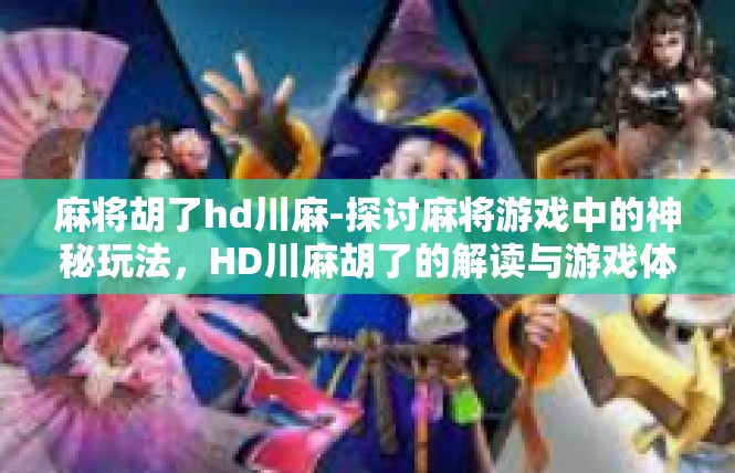 麻将胡了hd川麻-探讨麻将游戏中的神秘玩法，HD川麻胡了的解读与游戏体验-麻将胡了hd川麻
