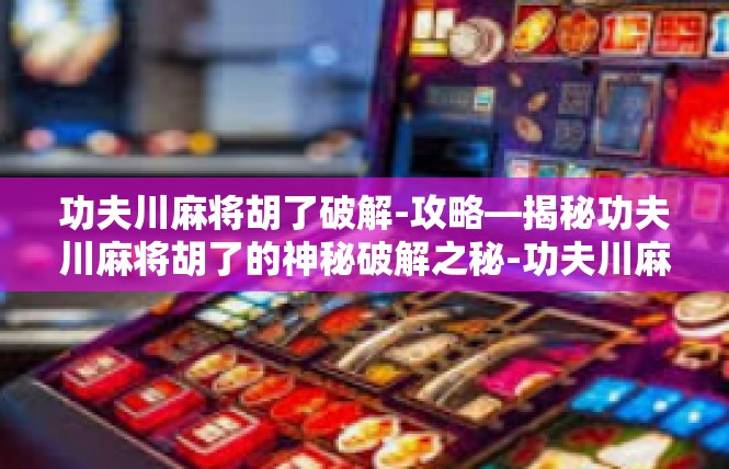 功夫川麻将胡了破解-攻略—揭秘功夫川麻将胡了的神秘破解之秘-功夫川麻将胡了破解