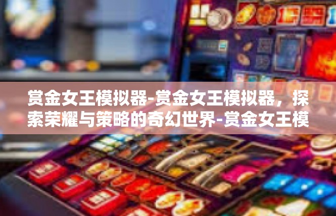 赏金女王模拟器-赏金女王模拟器，探索荣耀与策略的奇幻世界-赏金女王模拟器